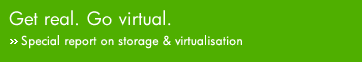 Get real. Go virtual. >> Special report on storage & virtualisation.